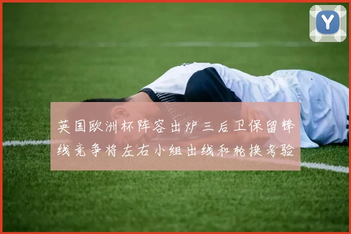 英国欧洲杯阵容出炉三后卫保留锋线竞争将左右小组出线和轮换考验