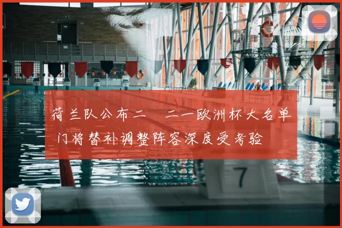 荷兰队公布二〇二一欧洲杯大名单 门将替补调整阵容深度受考验