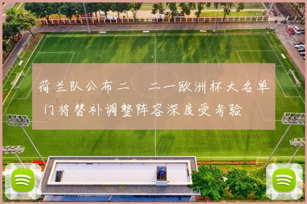 荷兰队公布二〇二一欧洲杯大名单 门将替补调整阵容深度受考验