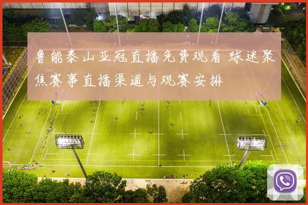 鲁能泰山亚冠直播免费观看 球迷聚焦赛事直播渠道与观赛安排