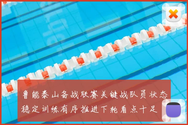 鲁能泰山备战联赛关键战队员状态稳定训练有序推进下轮看点十足