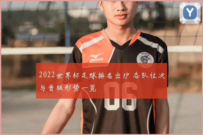 2022世界杯足球排名出炉 各队位次与晋级形势一览
