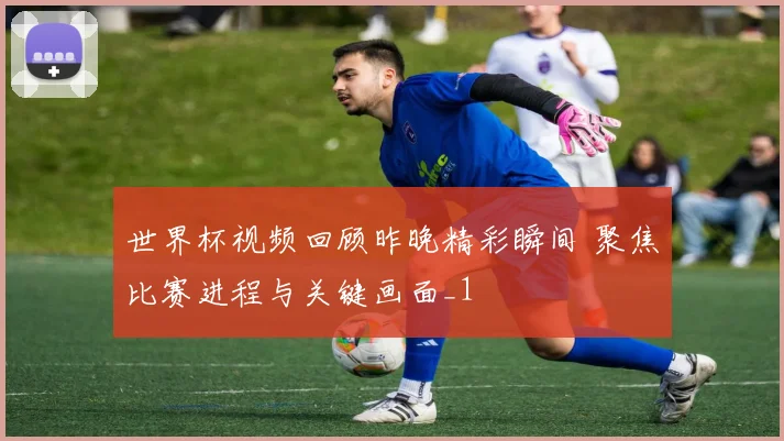 世界杯视频回顾昨晚精彩瞬间 聚焦比赛进程与关键画面_1