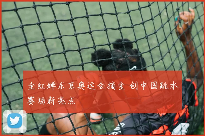 全红婵东京奥运会摘金 创中国跳水赛场新亮点
