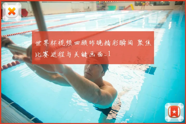 世界杯视频回顾昨晚精彩瞬间 聚焦比赛进程与关键画面_1