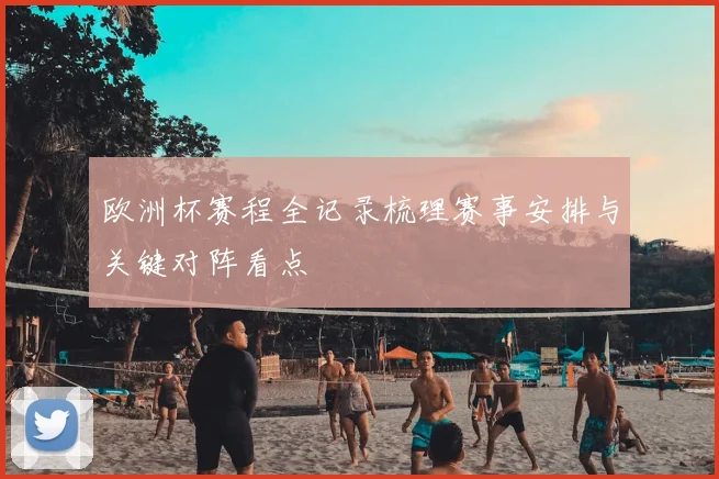 欧洲杯赛程全记录梳理赛事安排与关键对阵看点
