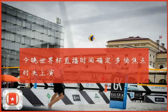 今晚世界杯直播时间确定 多场焦点对决上演
