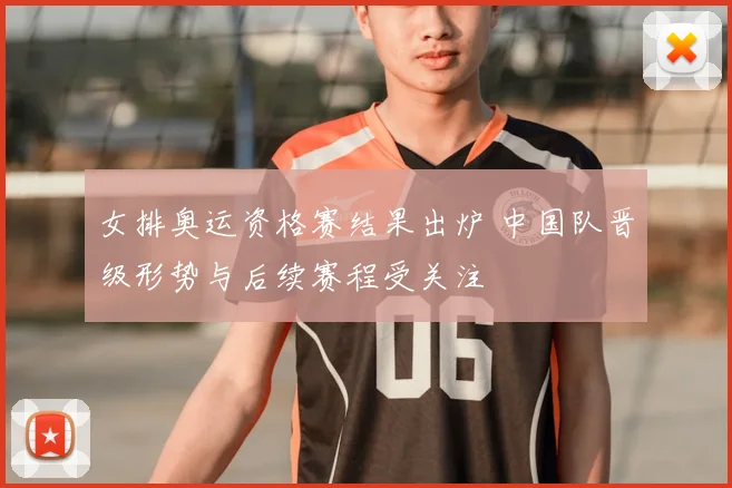 女排奥运资格赛结果出炉 中国队晋级形势与后续赛程受关注