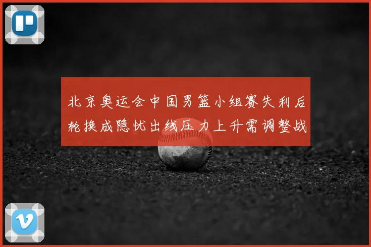 北京奥运会中国男篮小组赛失利后轮换成隐忧出线压力上升需调整战术