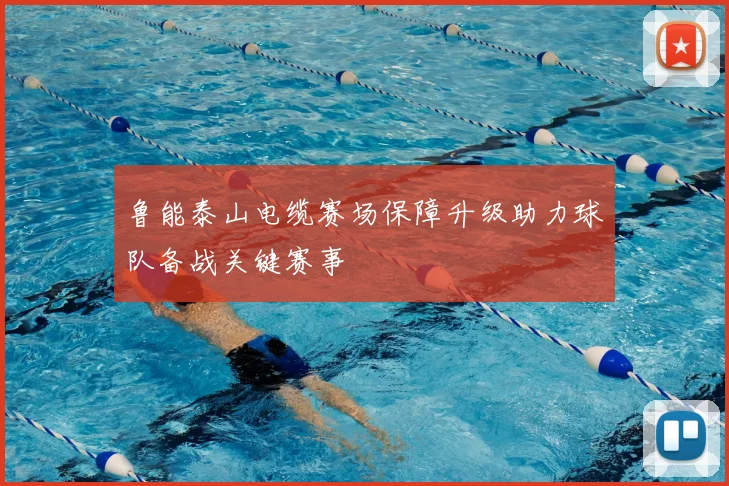 鲁能泰山电缆赛场保障升级助力球队备战关键赛事