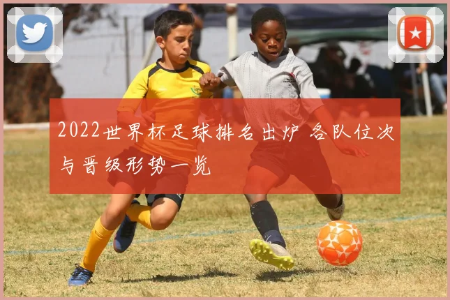 2022世界杯足球排名出炉 各队位次与晋级形势一览