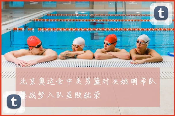 北京奥运会中美男篮对决姚明率队鏖战梦八队虽败犹荣