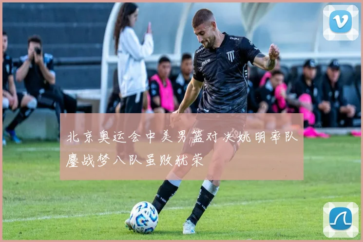 北京奥运会中美男篮对决姚明率队鏖战梦八队虽败犹荣