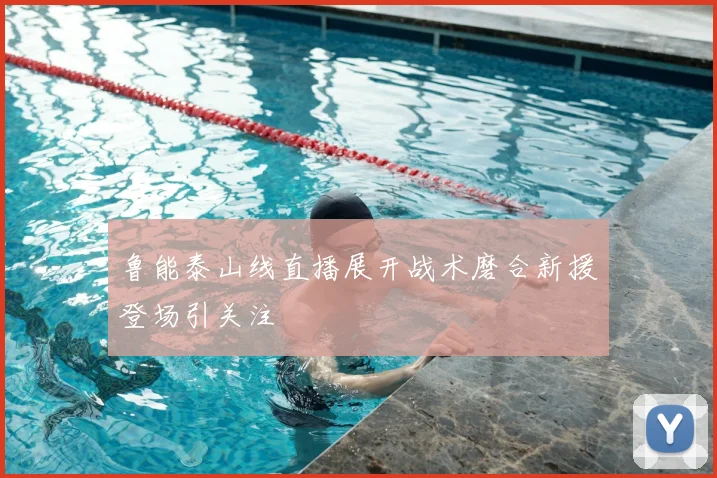 鲁能泰山线直播展开战术磨合新援登场引关注