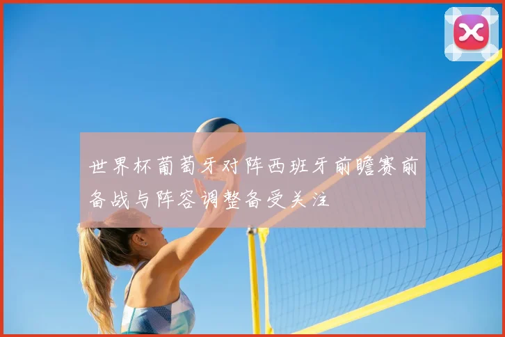 世界杯葡萄牙对阵西班牙前瞻赛前备战与阵容调整备受关注