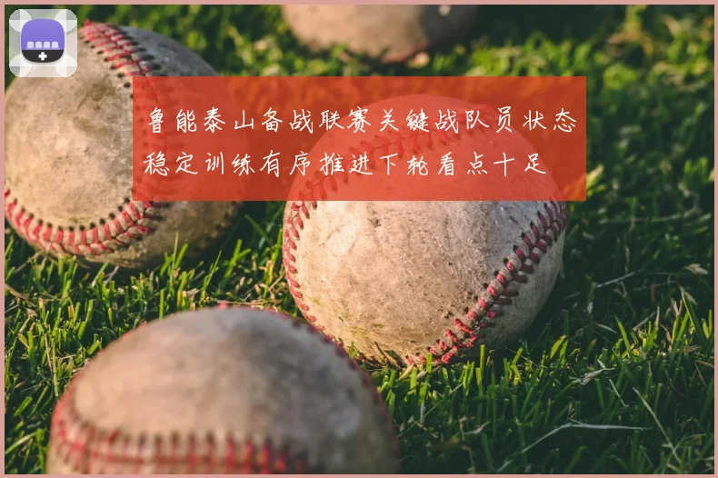 鲁能泰山备战联赛关键战队员状态稳定训练有序推进下轮看点十足