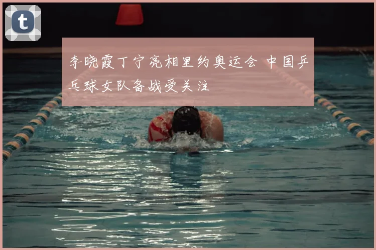 李晓霞丁宁亮相里约奥运会 中国乒乓球女队备战受关注