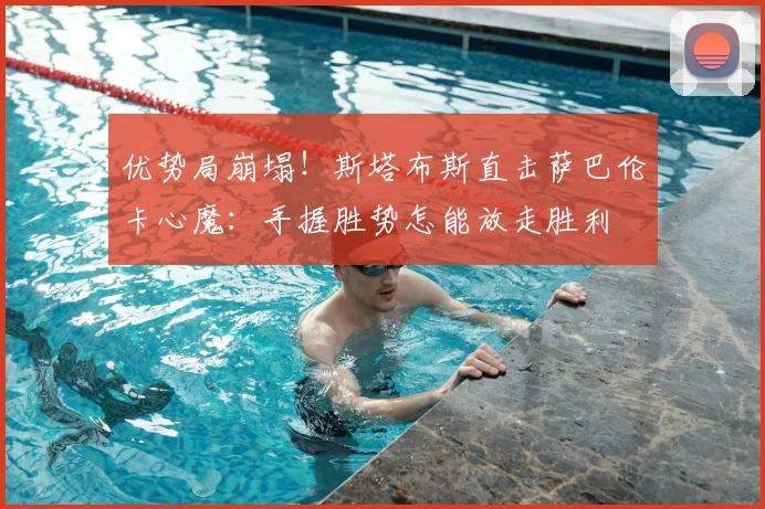优势局崩塌!斯塔布斯直击萨巴伦卡心魔:手握胜势怎能放走胜利