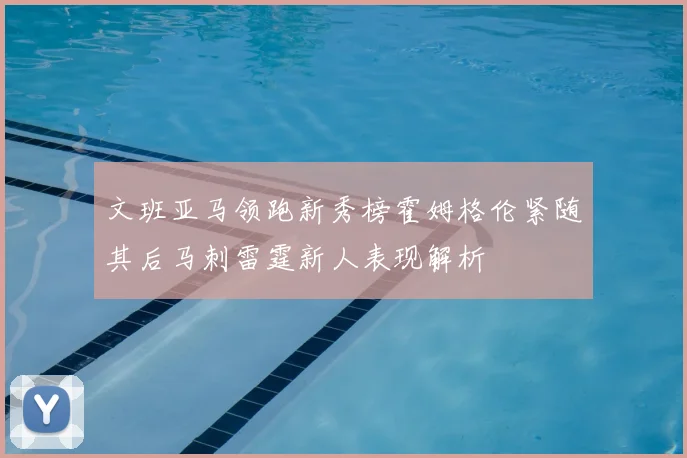 文班亚马领跑新秀榜霍姆格伦紧随其后马刺雷霆新人表现解析