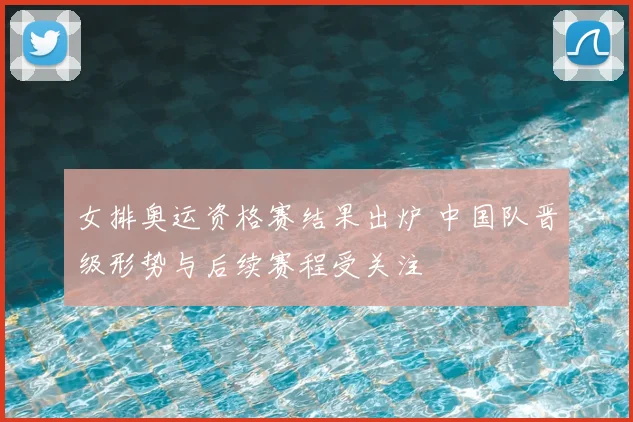 女排奥运资格赛结果出炉 中国队晋级形势与后续赛程受关注